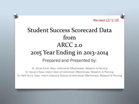 Student Success Scorecard Data from ARCC 2.0 2015 Year Ending in 2013-2014 Prepared and Presented by: Dr. James Smith, Dean, Institutional Effectiveness,