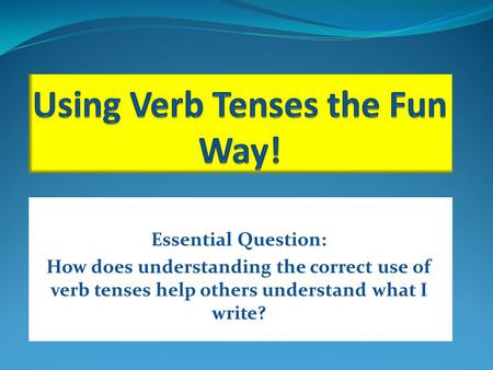 Essential Question: How does understanding the correct use of verb tenses help others understand what I write?