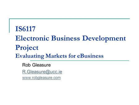 IS6117 Electronic Business Development Project Evaluating Markets for eBusiness Rob Gleasure