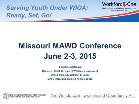 Serving Youth Under WIOA: Ready, Set, Go! Missouri MAWD Conference June 2-3, 2015 Lori Crockett Harris Region 5 - Chief, Division of Workforce Investment.