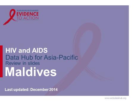 Www.aidsdatahub.org HIV and AIDS Data Hub for Asia-Pacific Review in slides Maldives Last updated: December 2014.