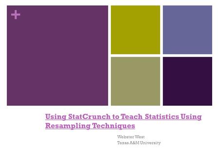 + Using StatCrunch to Teach Statistics Using Resampling Techniques Webster West Texas A&M University.