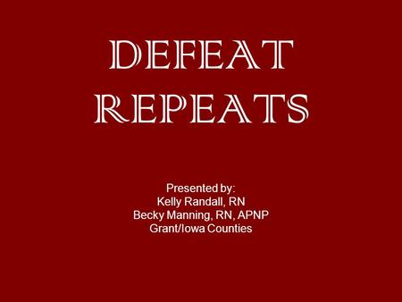 DEFEAT REPEATS Presented by: Kelly Randall, RN Becky Manning, RN, APNP Grant/Iowa Counties.