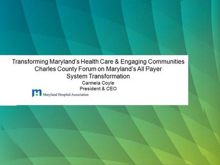 Transforming Maryland’s Health Care & Engaging Communities Charles County Forum on Maryland’s All Payer System Transformation Carmela Coyle President &
