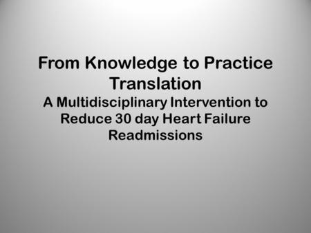 From Knowledge to Practice Translation A Multidisciplinary Intervention to Reduce 30 day Heart Failure Readmissions.