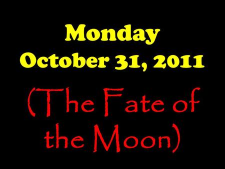 Monday October 31, 2011 (The Fate of the Moon). The Launch Pad Monday, 10/31/11 What do you see here?