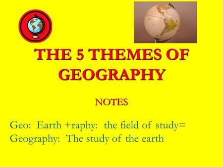 THE 5 THEMES OF GEOGRAPHY NOTES Geo: Earth +raphy: the field of study= Geography: The study of the earth.
