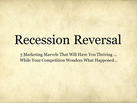 Recession Reversal 5 Marketing Marvels That Will Have You Thriving... While Your Competition Wonders What Happened...
