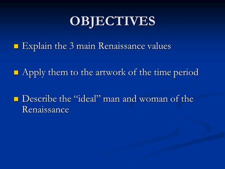 OBJECTIVES Explain the 3 main Renaissance values Explain the 3 main Renaissance values Apply them to the artwork of the time period Apply them to the artwork.