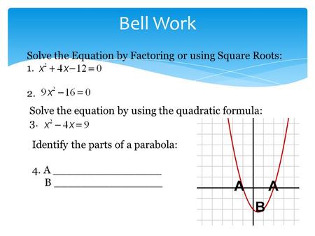Bell Work Solve the Equation by Factoring or using Square Roots: 1. 2. Solve the equation by using the quadratic formula: 3. Identify the parts of a parabola: