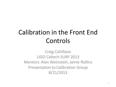 Calibration in the Front End Controls Craig Cahillane LIGO Caltech SURF 2013 Mentors: Alan Weinstein, Jamie Rollins Presentation to Calibration Group 8/21/2013.