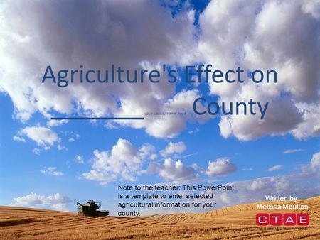 Agriculture's Effect on _______ your county name here County Written by Melissa Moulton Note to the teacher: This PowerPoint is a template to enter selected.