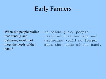 Early Farmers As bands grew, people realized that hunting and gathering would no longer meet the needs of the band. When did people realize that hunting.