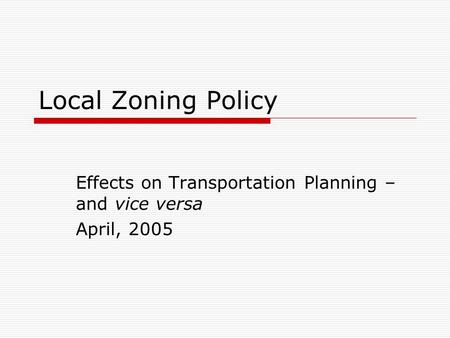 Local Zoning Policy Effects on Transportation Planning – and vice versa April, 2005.