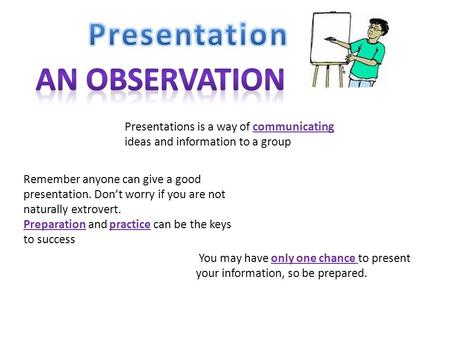 Presentations is a way of communicating ideas and information to a group Remember anyone can give a good presentation. Don’t worry if you are not naturally.