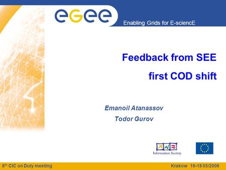 8 th CIC on Duty meeting Krakow 16-18 05/2006 Enabling Grids for E-sciencE Feedback from SEE first COD shift Emanoil Atanassov Todor Gurov.