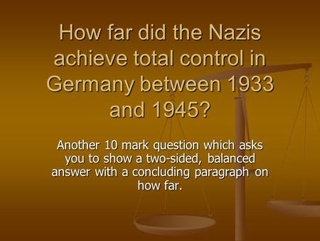 How far did the Nazis achieve total control in Germany between 1933 and 1945? Another 10 mark question which asks you to show a two-sided, balanced answer.