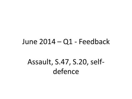 June 2014 – Q1 - Feedback Assault, S.47, S.20, self- defence.