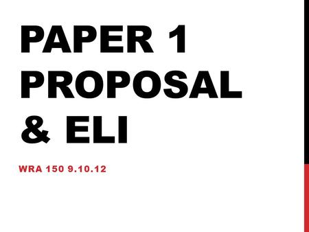 PAPER 1 PROPOSAL & ELI WRA 150 9.10.12. ELI This is your last chance to register for ELI. It is required for this class. Not doing ELI will result in.