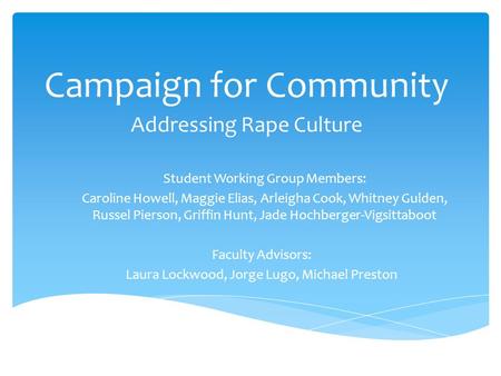 Campaign for Community Addressing Rape Culture Student Working Group Members: Caroline Howell, Maggie Elias, Arleigha Cook, Whitney Gulden, Russel Pierson,