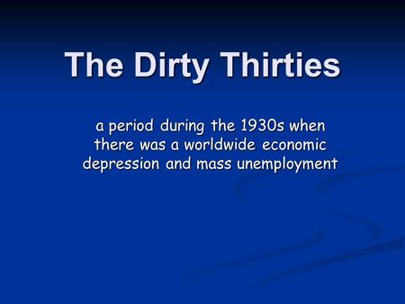 The Dirty Thirties a period during the 1930s when there was a worldwide economic depression and mass unemployment.