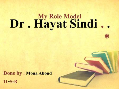 Dr. Hayat Sindi.. * Done by Done by : Mona Aboud 11 - S - B My Role Model.