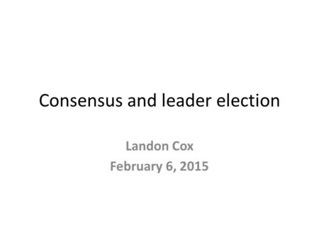 Consensus and leader election Landon Cox February 6, 2015.