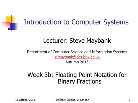 Birkbeck College, U. London1 Introduction to Computer Systems Lecturer: Steve Maybank Department of Computer Science and Information Systems