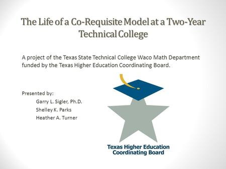 The Life of a Co-Requisite Model at a Two-Year Technical College A project of the Texas State Technical College Waco Math Department funded by the Texas.