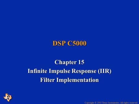 Copyright © 2003 Texas Instruments. All rights reserved. DSP C5000 Chapter 15 Infinite Impulse Response (IIR) Filter Implementation.