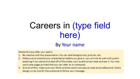 Careers in (type field here) By Your name Delete this box after you read it. 1.Be creative with the presentation. You can add backgrounds, pictures, etc.