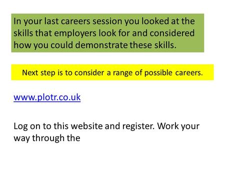 Next step is to consider a range of possible careers. www.plotr.co.uk Log on to this website and register. Work your way through the In your last careers.