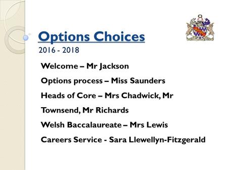 Options Choices 2016 - 2018 Welcome – Mr Jackson Options process – Miss Saunders Heads of Core – Mrs Chadwick, Mr Townsend, Mr Richards Welsh Baccalaureate.