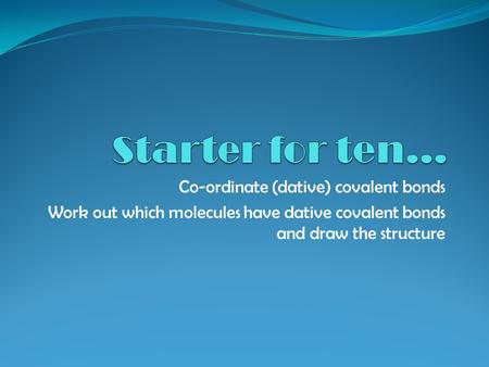 Co-ordinate (dative) covalent bonds Work out which molecules have dative covalent bonds and draw the structure.