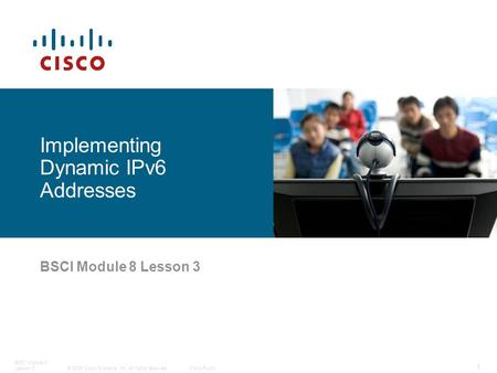 © 2006 Cisco Systems, Inc. All rights reserved.Cisco Public BSCI Module 8 Lesson 3 1 BSCI Module 8 Lesson 3 Implementing Dynamic IPv6 Addresses.