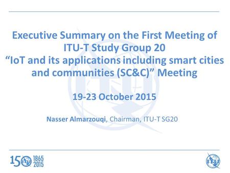 Executive Summary on the First Meeting of ITU-T Study Group 20 “IoT and its applications including smart cities and communities (SC&C)” Meeting 19-23 October.
