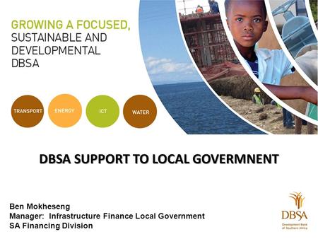 DBSA SUPPORT TO LOCAL GOVERMNENT Ben Mokheseng Manager: Infrastructure Finance Local Government SA Financing Division.