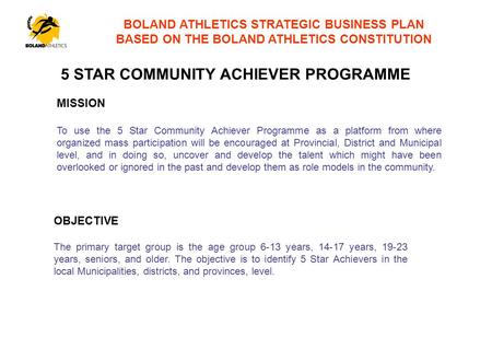 BOLAND ATHLETICS STRATEGIC BUSINESS PLAN BASED ON THE BOLAND ATHLETICS CONSTITUTION MISSION To use the 5 Star Community Achiever Programme as a platform.