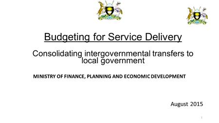 MINISTRY OF FINANCE, PLANNING AND ECONOMIC DEVELOPMENT August 2015 Budgeting for Service Delivery Consolidating intergovernmental transfers to local government.
