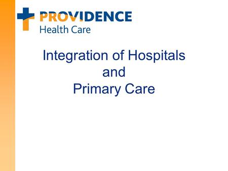 Integration of Hospitals and Primary Care. 2 About Providence Health Care Core Strategy: Creating healthier communities, together Achieving the Triple.