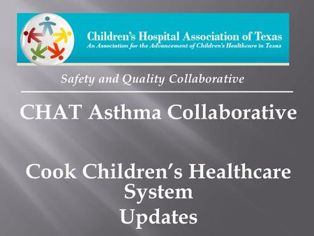 Safety and Quality Collaborative CHAT Asthma Collaborative Cook Children’s Healthcare System Updates.