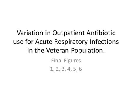 Variation in Outpatient Antibiotic use for Acute Respiratory Infections in the Veteran Population. Final Figures 1, 2, 3, 4, 5, 6.