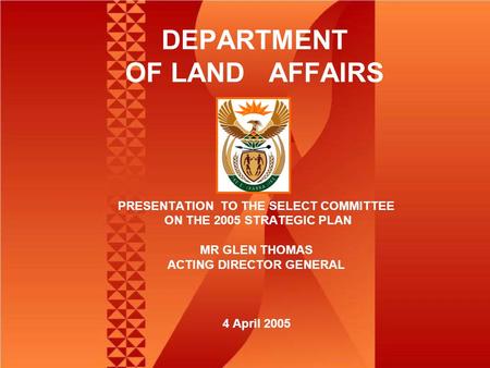 DEPARTMENT OF LAND AFFAIRS PRESENTATION TO THE SELECT COMMITTEE ON THE 2005 STRATEGIC PLAN MR GLEN THOMAS ACTING DIRECTOR GENERAL 4 April 2005.