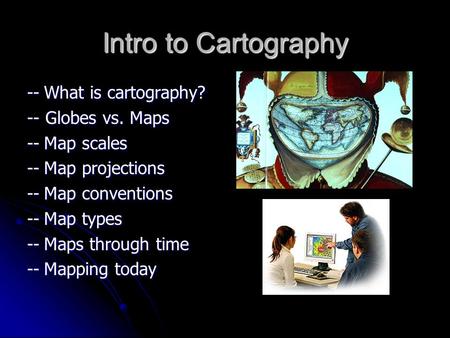 Intro to Cartography --What is cartography? -- Globes vs. Maps --Map scales --Map projections --Map conventions --Map types --Maps through time --Mapping.