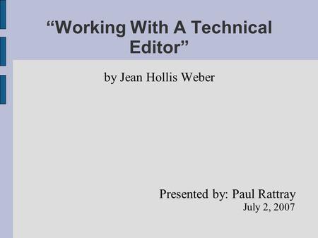 “Working With A Technical Editor” by Jean Hollis Weber Presented by: Paul Rattray July 2, 2007.