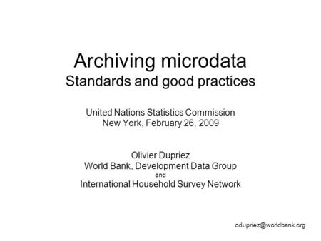 Archiving microdata Standards and good practices United Nations Statistics Commission New York, February 26, 2009 Olivier Dupriez World Bank, Development.