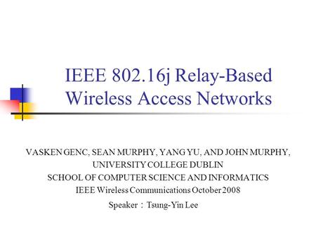 IEEE 802.16j Relay-Based Wireless Access Networks VASKEN GENC, SEAN MURPHY, YANG YU, AND JOHN MURPHY, UNIVERSITY COLLEGE DUBLIN SCHOOL OF COMPUTER SCIENCE.