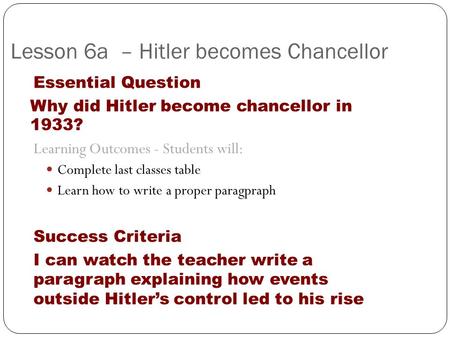 Lesson 6a – Hitler becomes Chancellor Essential Question Why did Hitler become chancellor in 1933? Learning Outcomes - Students will: Complete last classes.