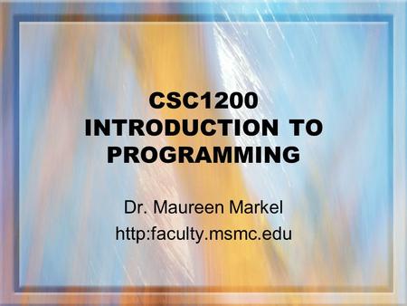 CSC1200 INTRODUCTION TO PROGRAMMING Dr. Maureen Markel