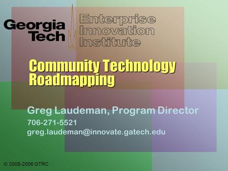 © 2005-2006 GTRC Community Technology Roadmapping Greg Laudeman, Program Director 706-271-5521